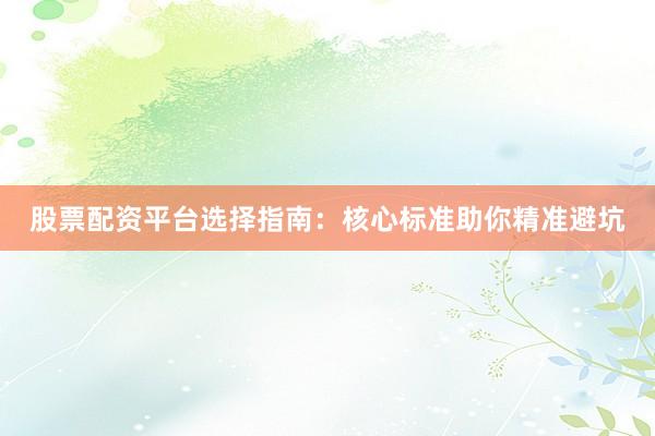 股票配资平台选择指南：核心标准助你精准避坑