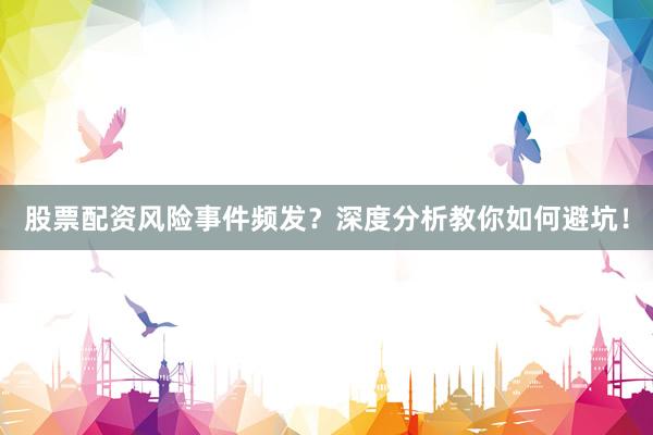 股票配资风险事件频发？深度分析教你如何避坑！