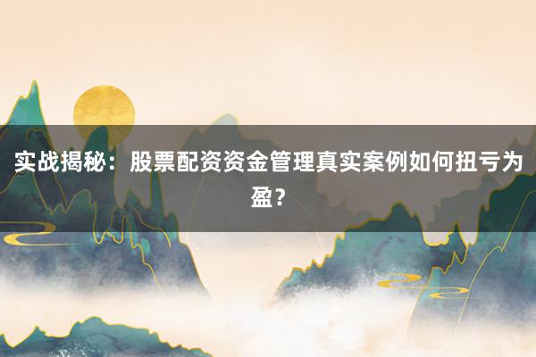 实战揭秘：股票配资资金管理真实案例如何扭亏为盈？
