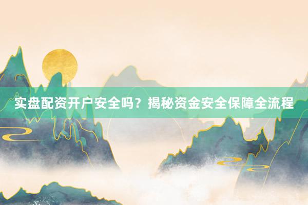 实盘配资开户安全吗？揭秘资金安全保障全流程