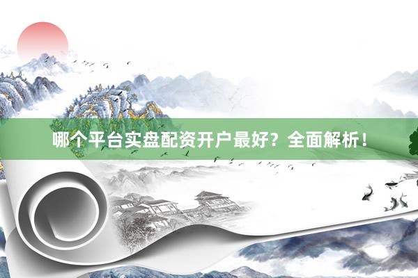 哪个平台实盘配资开户最好？全面解析！