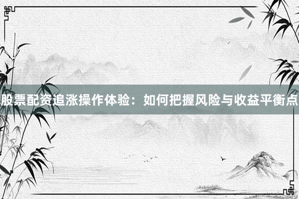 股票配资追涨操作体验：如何把握风险与收益平衡点