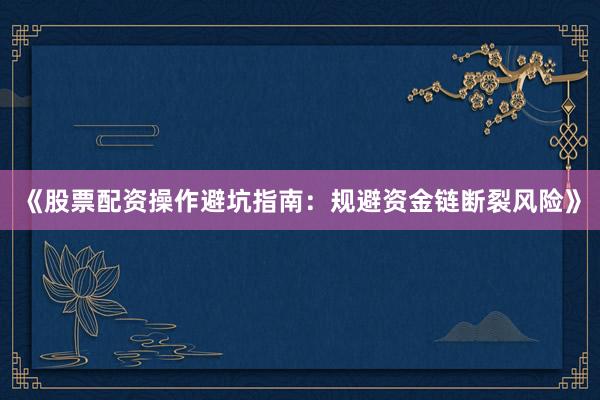 《股票配资操作避坑指南：规避资金链断裂风险》