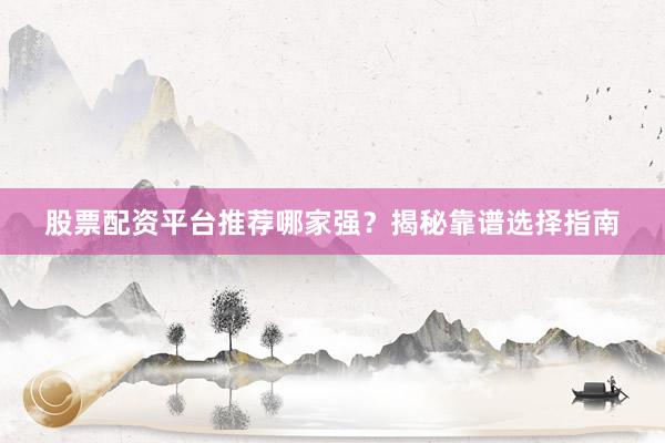 股票配资平台推荐哪家强？揭秘靠谱选择指南