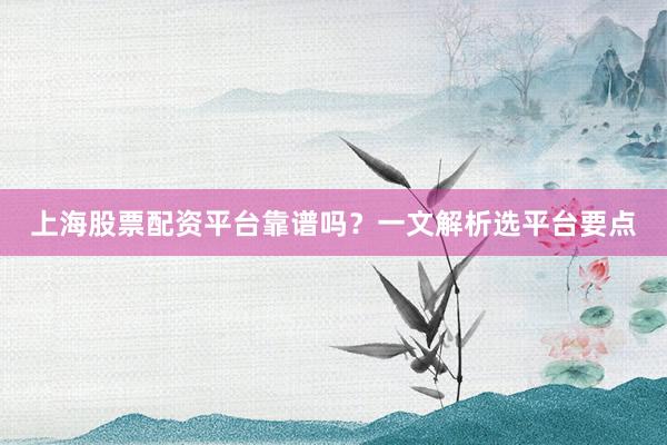 上海股票配资平台靠谱吗？一文解析选平台要点