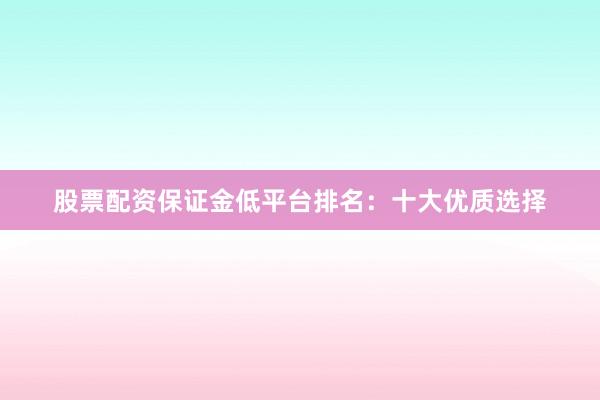 股票配资保证金低平台排名：十大优质选择