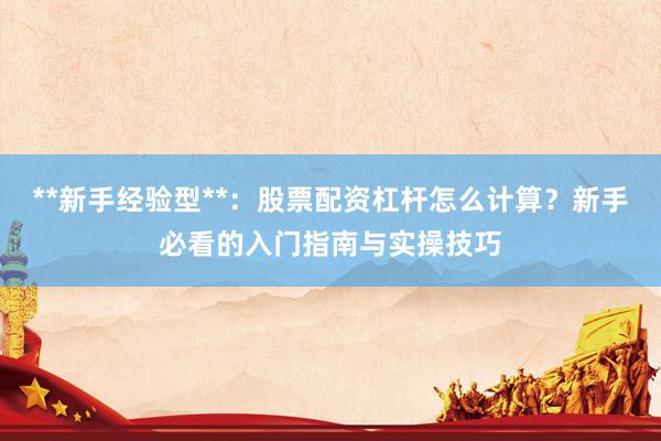 **新手经验型**：股票配资杠杆怎么计算？新手必看的入门指南与实操技巧