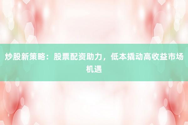 炒股新策略：股票配资助力，低本撬动高收益市场机遇