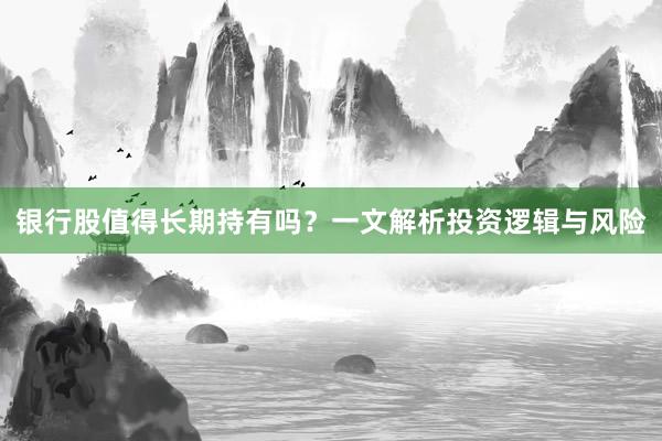 银行股值得长期持有吗？一文解析投资逻辑与风险