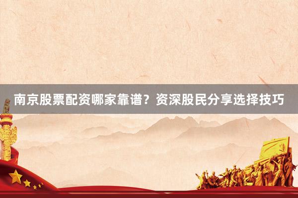 南京股票配资哪家靠谱？资深股民分享选择技巧