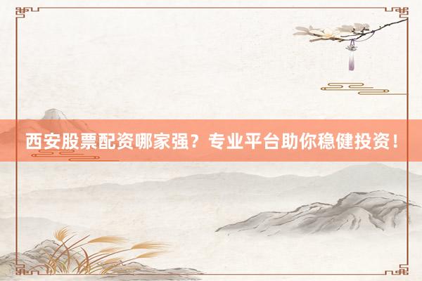 西安股票配资哪家强？专业平台助你稳健投资！