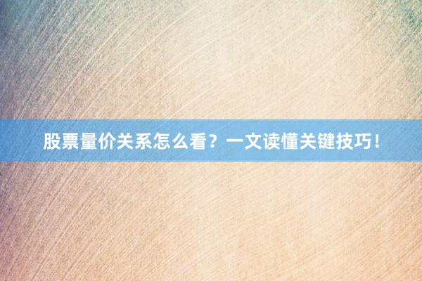 股票量价关系怎么看？一文读懂关键技巧！