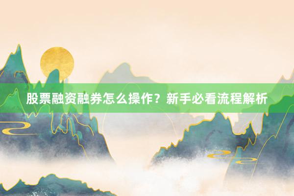股票融资融券怎么操作？新手必看流程解析