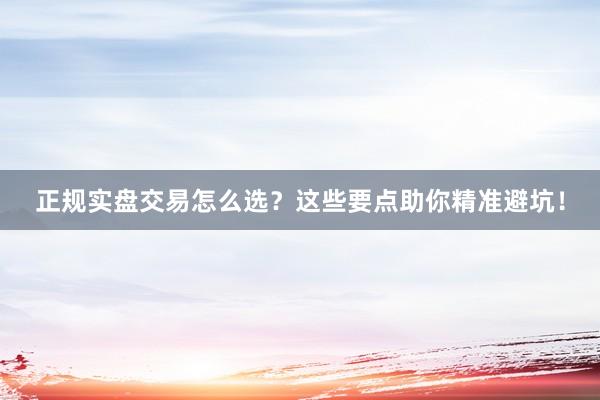 正规实盘交易怎么选？这些要点助你精准避坑！