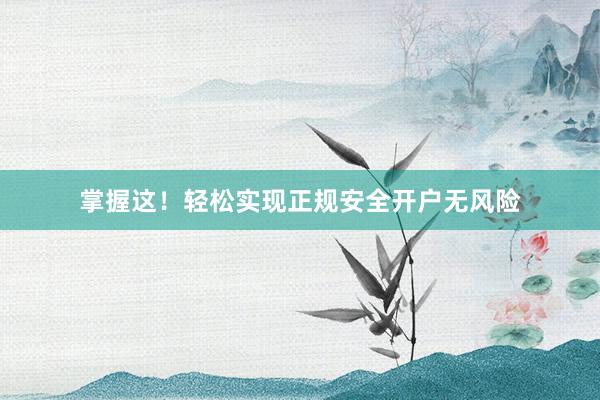 掌握这！轻松实现正规安全开户无风险