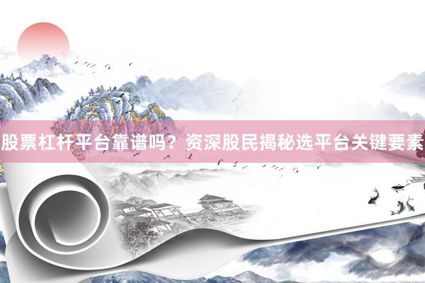 股票杠杆平台靠谱吗？资深股民揭秘选平台关键要素