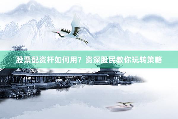 股票配资杆如何用？资深股民教你玩转策略