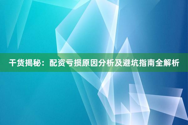 干货揭秘：配资亏损原因分析及避坑指南全解析