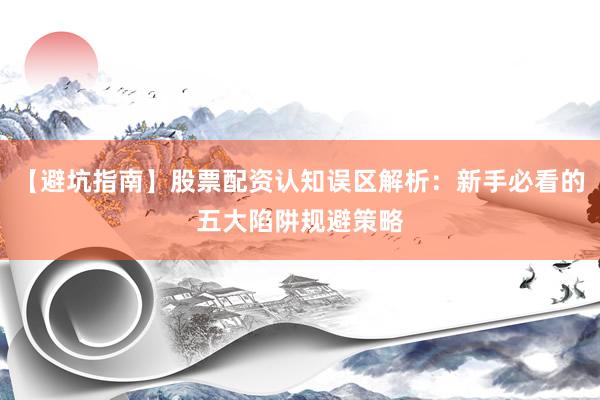 【避坑指南】股票配资认知误区解析：新手必看的五大陷阱规避策略