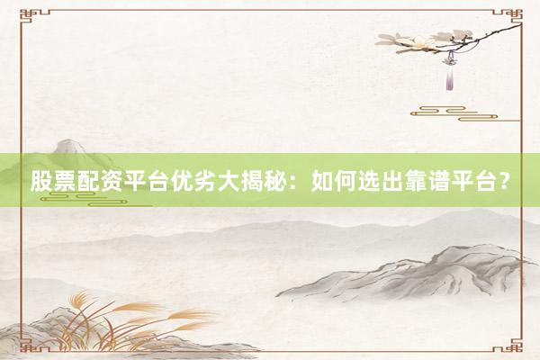 股票配资平台优劣大揭秘：如何选出靠谱平台？