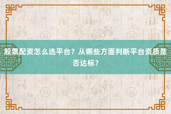 股票配资怎么选平台？从哪些方面判断平台资质是否达标？