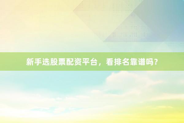 新手选股票配资平台，看排名靠谱吗？