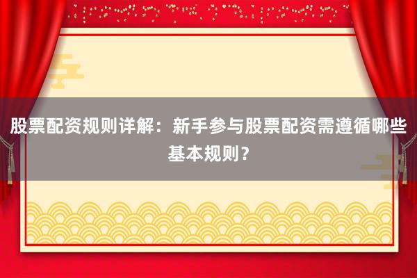股票配资规则详解：新手参与股票配资需遵循哪些基本规则？