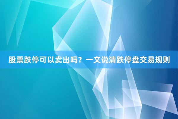 股票跌停可以卖出吗？一文说清跌停盘交易规则