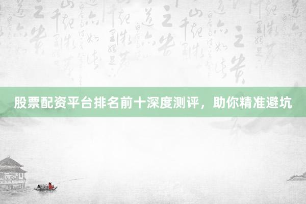 股票配资平台排名前十深度测评，助你精准避坑