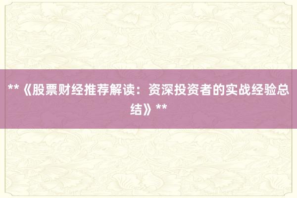 **《股票财经推荐解读：资深投资者的实战经验总结》**