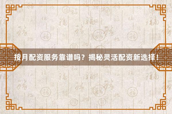 按月配资服务靠谱吗？揭秘灵活配资新选择！