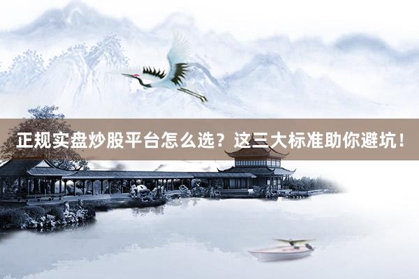 正规实盘炒股平台怎么选？这三大标准助你避坑！