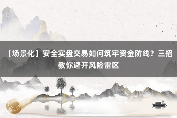 【场景化】安全实盘交易如何筑牢资金防线？三招教你避开风险雷区