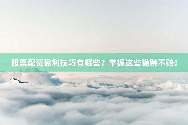 股票配资盈利技巧有哪些？掌握这些稳赚不赔！