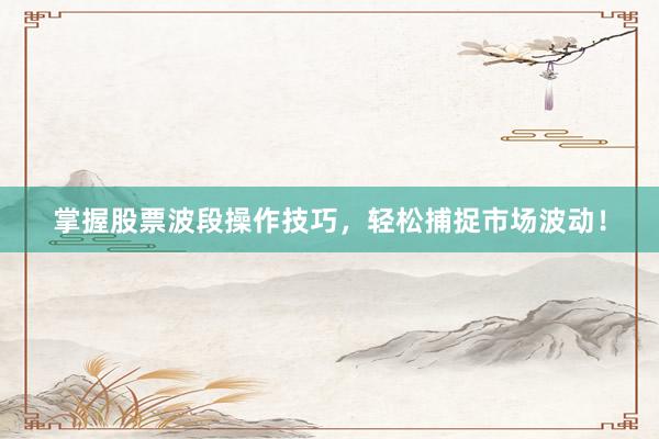 掌握股票波段操作技巧，轻松捕捉市场波动！