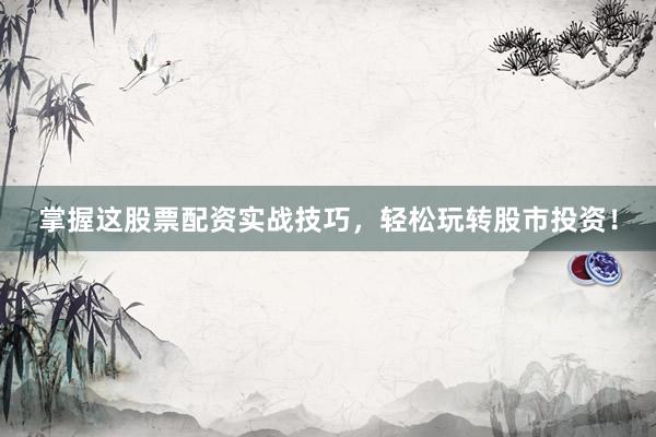 掌握这股票配资实战技巧，轻松玩转股市投资！