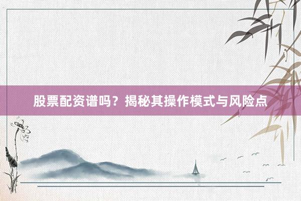 股票配资谱吗？揭秘其操作模式与风险点