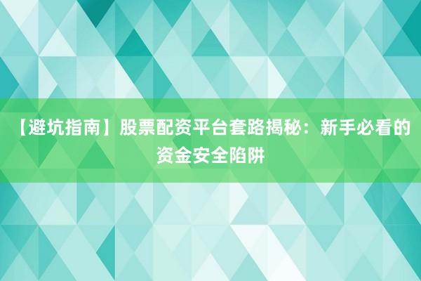 【避坑指南】股票配资平台套路揭秘：新手必看的资金安全陷阱