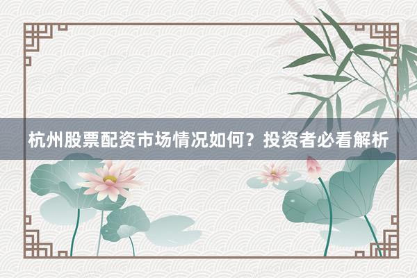 杭州股票配资市场情况如何？投资者必看解析