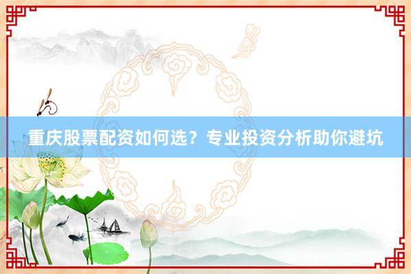 重庆股票配资如何选？专业投资分析助你避坑