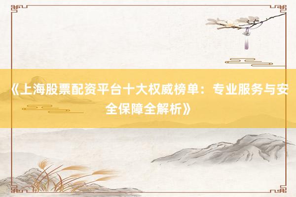 《上海股票配资平台十大权威榜单：专业服务与安全保障全解析》