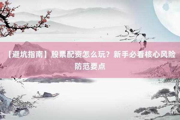 【避坑指南】股票配资怎么玩？新手必看核心风险防范要点