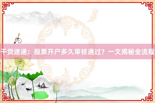干货速递：股票开户多久审核通过？一文揭秘全流程