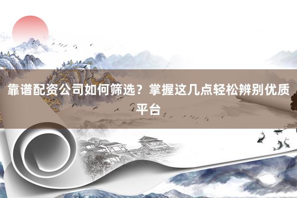 靠谱配资公司如何筛选？掌握这几点轻松辨别优质平台