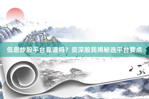 低息炒股平台靠谱吗？资深股民揭秘选平台要点