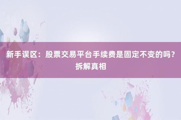 新手误区：股票交易平台手续费是固定不变的吗？拆解真相