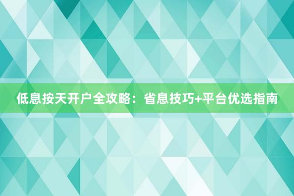 低息按天开户全攻略：省息技巧+平台优选指南