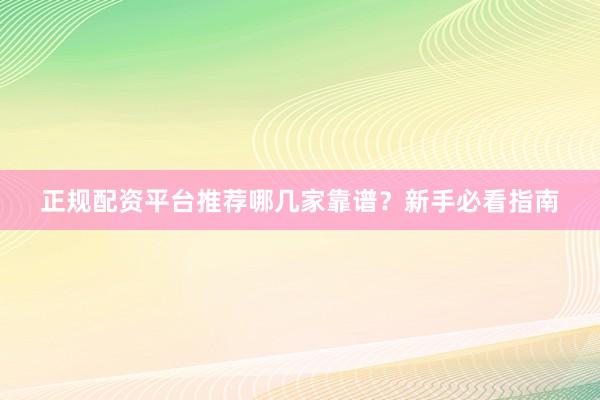 正规配资平台推荐哪几家靠谱？新手必看指南