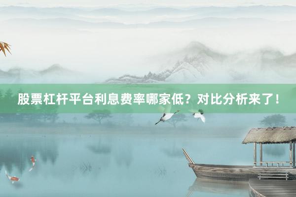 股票杠杆平台利息费率哪家低？对比分析来了！