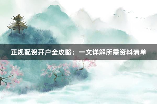 正规配资开户全攻略：一文详解所需资料清单